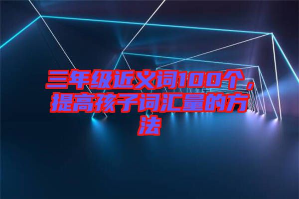 三年級(jí)近義詞100個(gè)，提高孩子詞匯量的方法