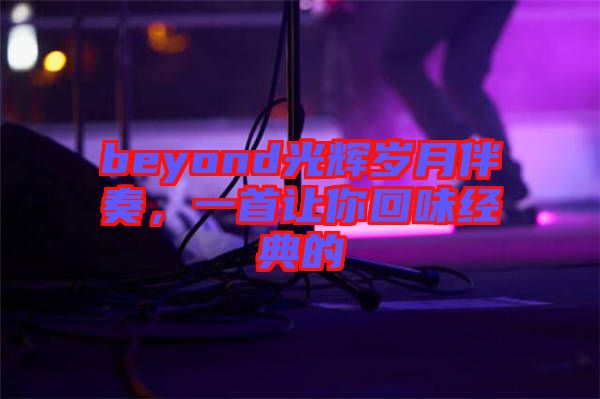 beyond光輝歲月伴奏，一首讓你回味經(jīng)典的
