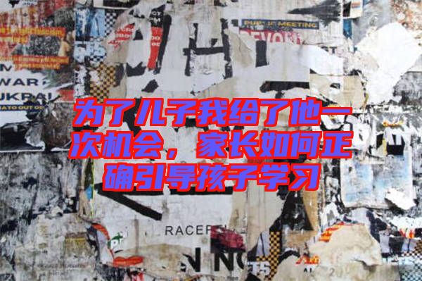 為了兒子我給了他一次機(jī)會(huì)，家長(zhǎng)如何正確引導(dǎo)孩子學(xué)習(xí)