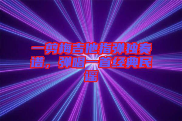 一剪梅吉他指彈獨(dú)奏譜，彈唱一首經(jīng)典民謠