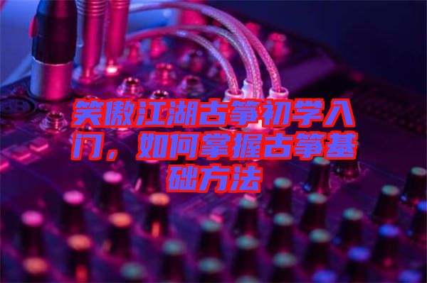 笑傲江湖古箏初學(xué)入門(mén)，如何掌握古箏基礎(chǔ)方法