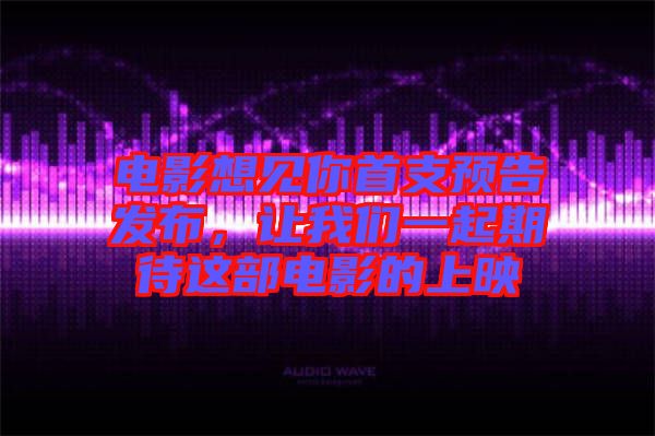 電影想見你首支預(yù)告發(fā)布，讓我們一起期待這部電影的上映