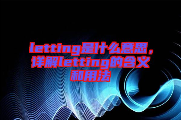 letting是什么意思，詳解letting的含義和用法