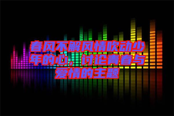 春風(fēng)不解風(fēng)情吹動(dòng)少年的心，討論青春與愛情的主題