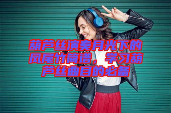 葫蘆絲演奏月光下的鳳尾竹簡譜，學(xué)習(xí)葫蘆絲曲目的必備