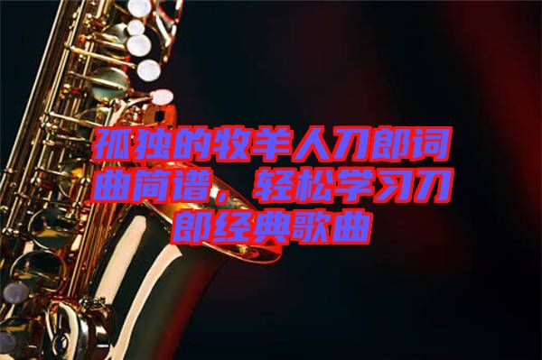 孤獨(dú)的牧羊人刀郎詞曲簡(jiǎn)譜，輕松學(xué)習(xí)刀郎經(jīng)典歌曲