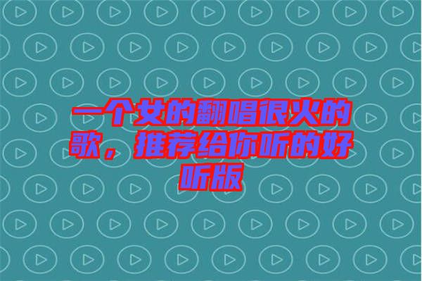 一個女的翻唱很火的歌，推薦給你聽的好聽版