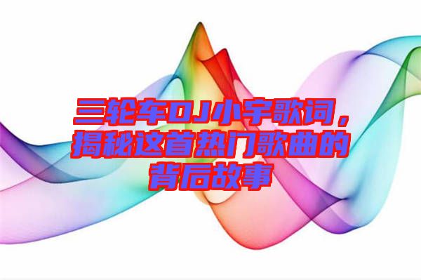 三輪車DJ小宇歌詞，揭秘這首熱門歌曲的背后故事