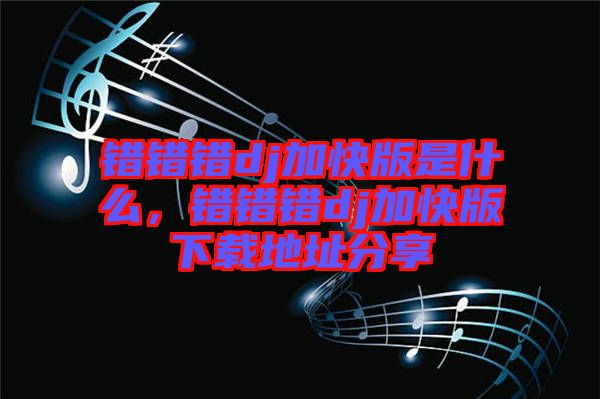 錯錯錯dj加快版是什么，錯錯錯dj加快版下載地址分享