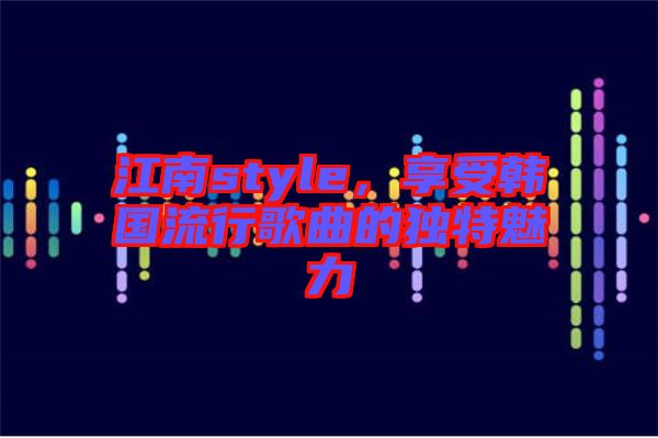 江南style，享受韓國(guó)流行歌曲的獨(dú)特魅力