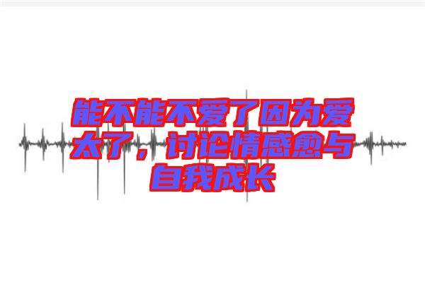 能不能不愛了因為愛太了，討論情感愈與自我成長
