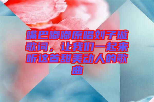 嘴巴嘟嘟原唱劉子璇歌詞，讓我們一起來聽這首甜美動人的歌曲