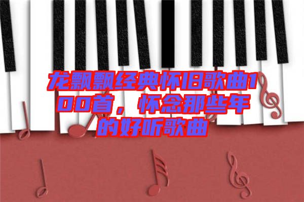 龍飄飄經(jīng)典懷舊歌曲100首，懷念那些年的好聽歌曲