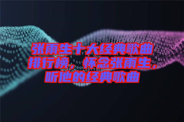 張雨生十大經(jīng)典歌曲排行榜，懷念張雨生，聽他的經(jīng)典歌曲