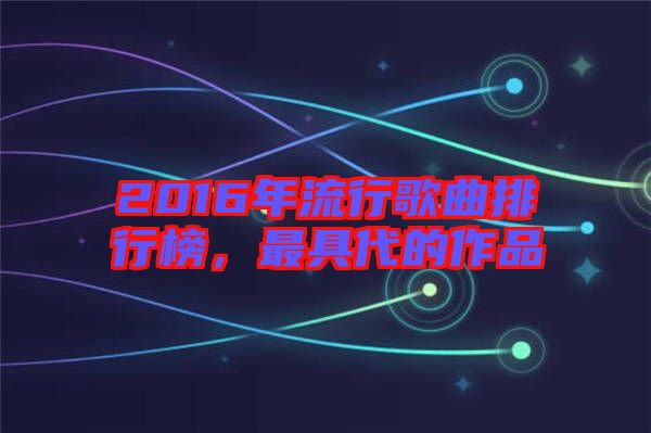 2016年流行歌曲排行榜，最具代的作品