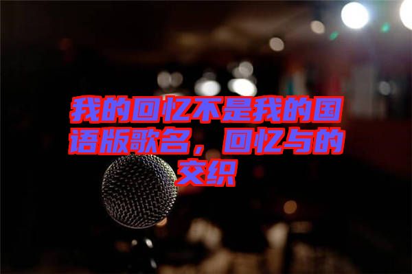 我的回憶不是我的國語版歌名，回憶與的交織