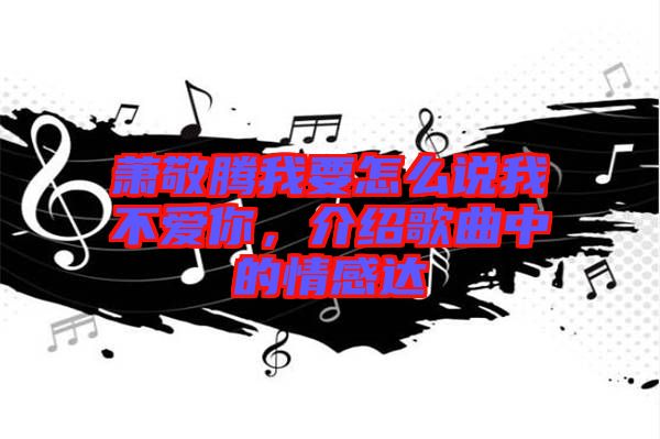蕭敬騰我要怎么說(shuō)我不愛(ài)你，介紹歌曲中的情感達(dá)
