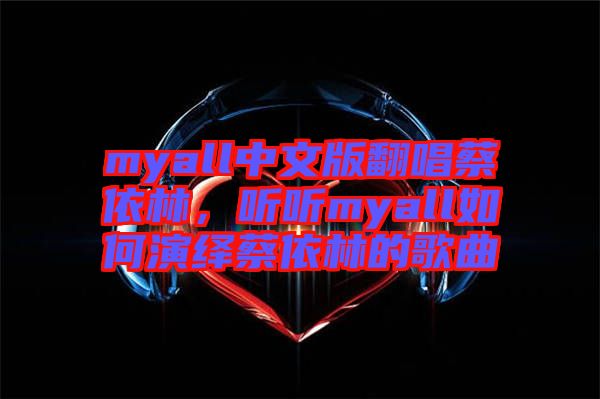 myall中文版翻唱蔡依林，聽聽myall如何演繹蔡依林的歌曲