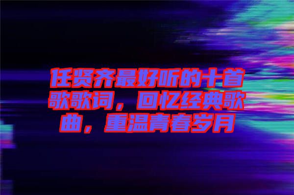 任賢齊最好聽的十首歌歌詞，回憶經典歌曲，重溫青春歲月