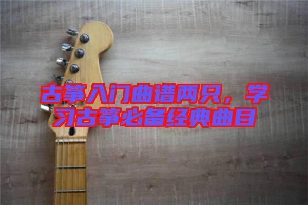 古箏入門曲譜兩只，學(xué)習(xí)古箏必備經(jīng)典曲目