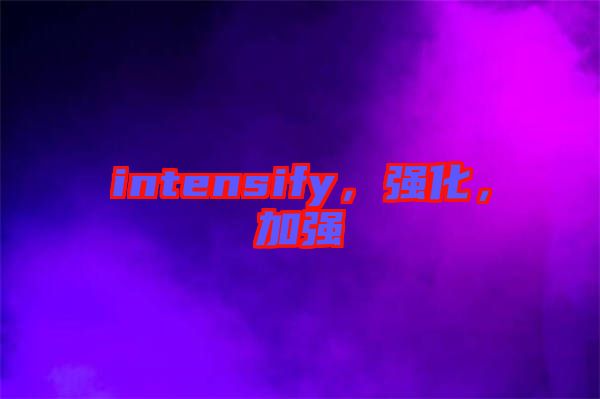 intensify，強(qiáng)化，加強(qiáng)