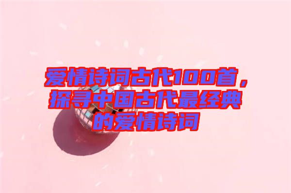 愛情詩詞古代100首，探尋中國古代最經(jīng)典的愛情詩詞