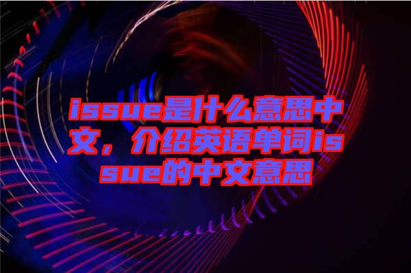 issue是什么意思中文，介紹英語(yǔ)單詞issue的中文意思
