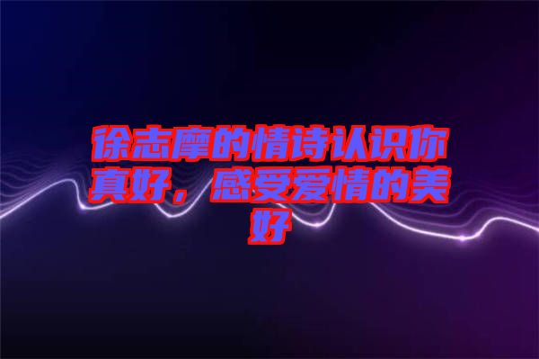 徐志摩的情詩(shī)認(rèn)識(shí)你真好，感受愛(ài)情的美好
