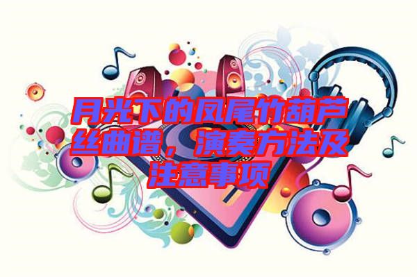 月光下的鳳尾竹葫蘆絲曲譜，演奏方法及注意事項