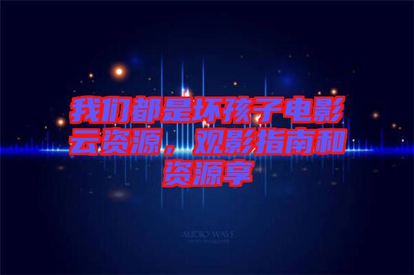 我們都是壞孩子電影云資源，觀影指南和資源享