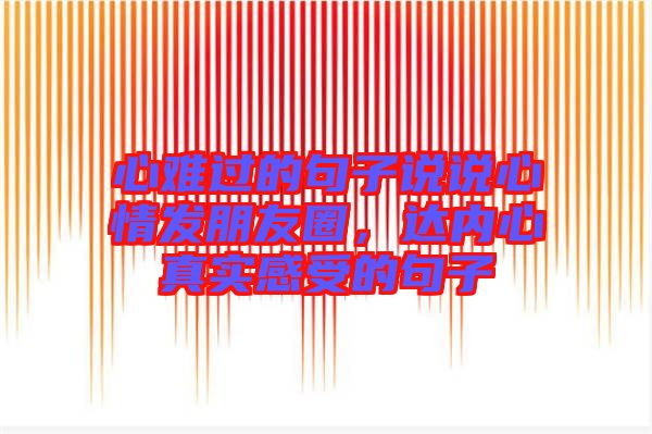 心難過的句子說說心情發(fā)朋友圈，達內(nèi)心真實感受的句子
