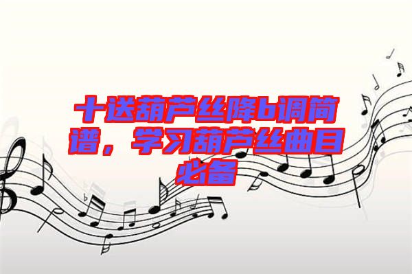 十送葫蘆絲降b調(diào)簡譜，學(xué)習(xí)葫蘆絲曲目必備