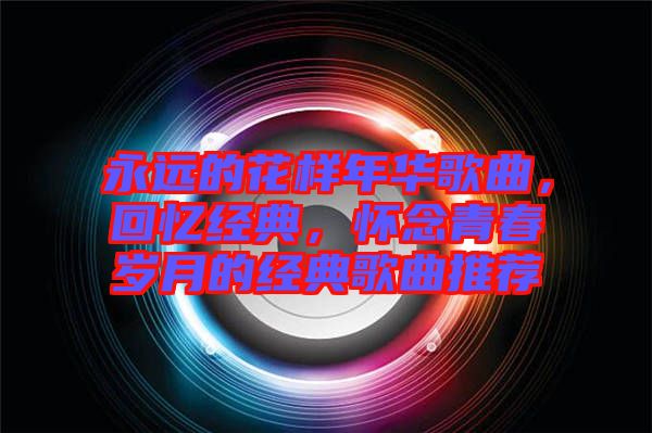 永遠(yuǎn)的花樣年華歌曲，回憶經(jīng)典，懷念青春歲月的經(jīng)典歌曲推薦