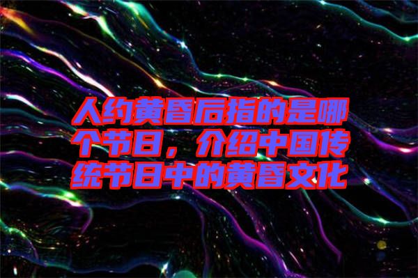 人約黃昏后指的是哪個節(jié)日，介紹中國傳統(tǒng)節(jié)日中的黃昏文化