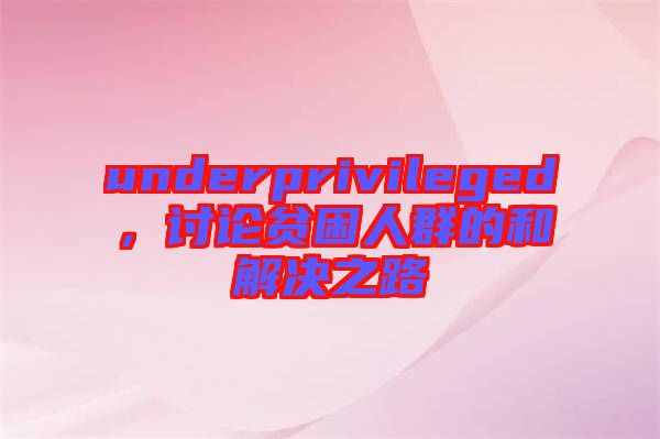 underprivileged，討論貧困人群的和解決之路