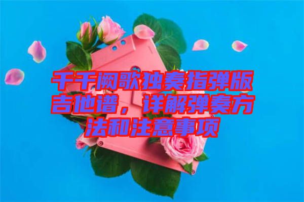 千千闕歌獨奏指彈版吉他譜，詳解彈奏方法和注意事項