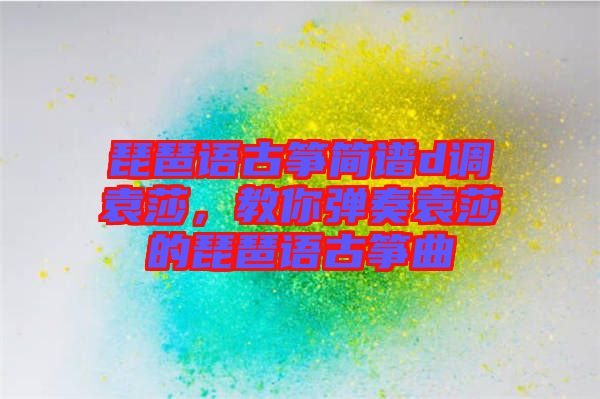 琵琶語古箏簡譜d調(diào)袁莎，教你彈奏袁莎的琵琶語古箏曲