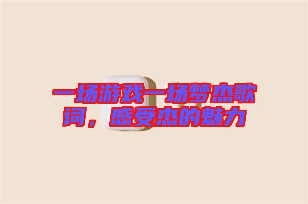 一場(chǎng)游戲一場(chǎng)夢(mèng)杰歌詞，感受杰的魅力