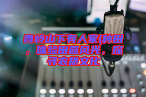 青嶺山下有人家(種田，體驗田園風光，探尋農耕文化