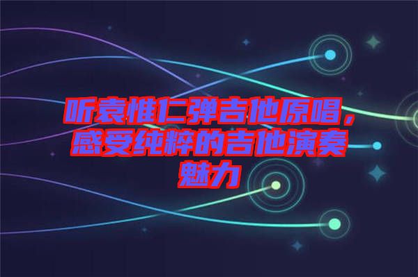 聽袁惟仁彈吉他原唱，感受純粹的吉他演奏魅力