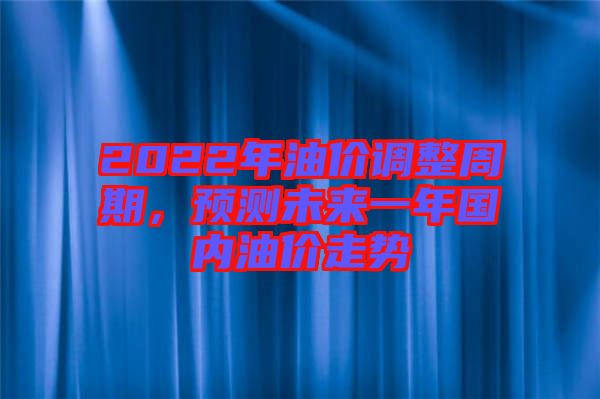2022年油價調(diào)整周期，預(yù)測未來一年國內(nèi)油價走勢