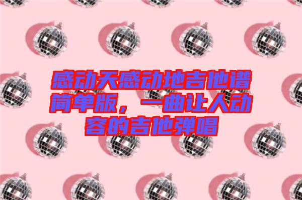 感動天感動地吉他譜簡單版，一曲讓人動容的吉他彈唱