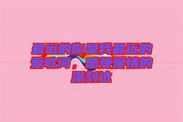 最遠(yuǎn)的你是我最近的愛歌詞，感受愛情的深刻達(dá)