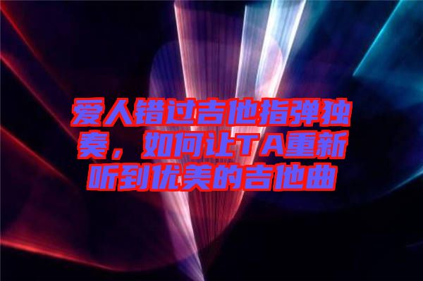愛人錯(cuò)過吉他指彈獨(dú)奏，如何讓TA重新聽到優(yōu)美的吉他曲