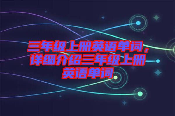 三年級上冊英語單詞，詳細(xì)介紹三年級上冊英語單詞