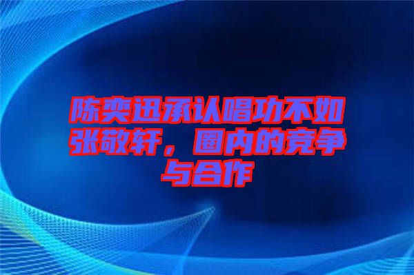 陳奕迅承認(rèn)唱功不如張敬軒，圈內(nèi)的競爭與合作