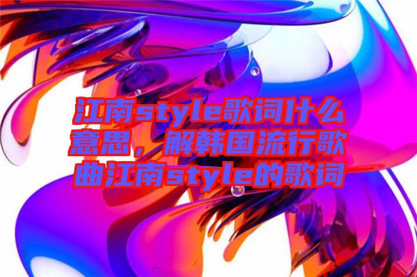 江南style歌詞什么意思，解韓國(guó)流行歌曲江南style的歌詞