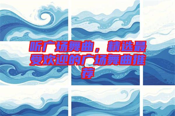 聽(tīng)廣場(chǎng)舞曲，精選最受歡迎的廣場(chǎng)舞曲推薦