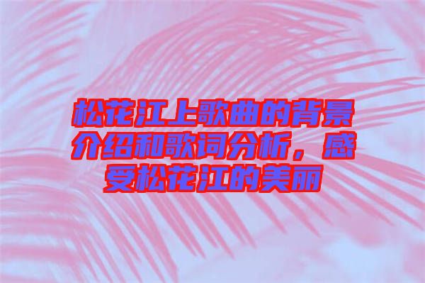 松花江上歌曲的背景介紹和歌詞分析，感受松花江的美麗