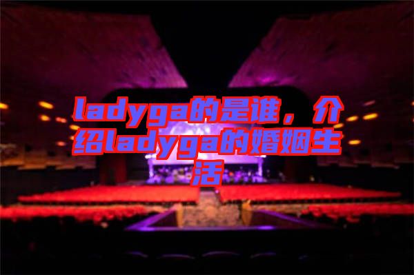 ladyga的是誰(shuí)，介紹ladyga的婚姻生活